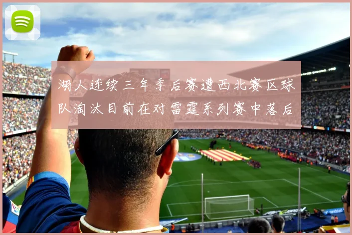 湖人连续三年季后赛遭西北赛区球队淘汰目前在对雷霆系列赛中落后0-3