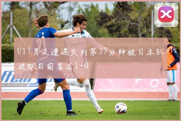U17男足遭遇失利第37分钟被日本队进球目前落后1-0