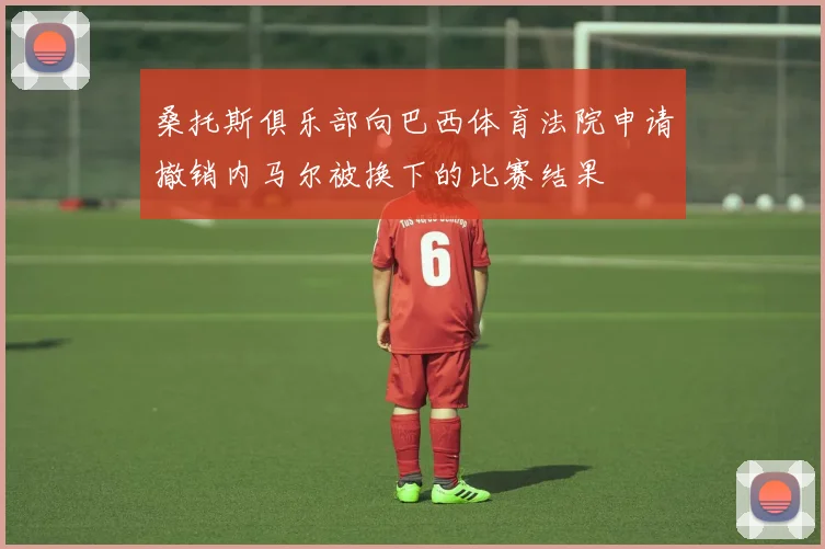 桑托斯俱乐部向巴西体育法院申请撤销内马尔被换下的比赛结果
