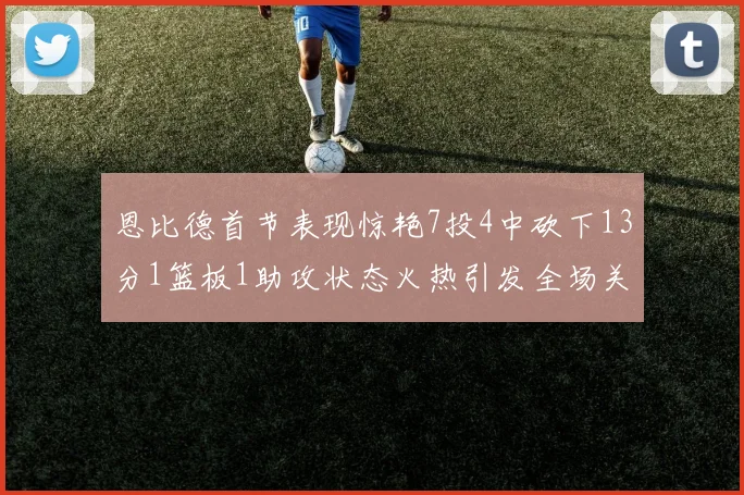 恩比德首节表现惊艳7投4中砍下13分1篮板1助攻状态火热引发全场关注