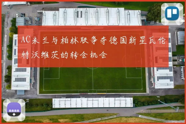 AC米兰与柏林联争夺德国新星瓦伦特沃维茨的转会机会