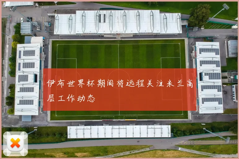 伊布世界杯期间将远程关注米兰高层工作动态