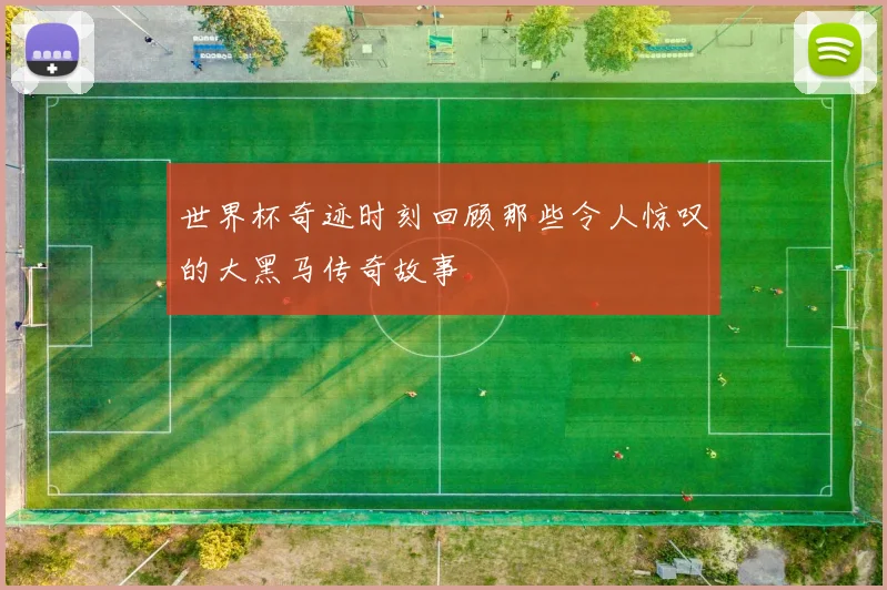 世界杯奇迹时刻回顾那些令人惊叹的大黑马传奇故事