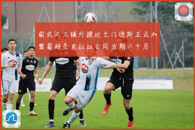 前武汉三镇外援达兰门德斯正式加盟葡超圣克拉拉合同为期六个月
