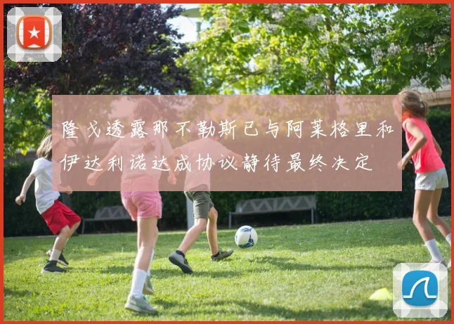 隆戈透露那不勒斯已与阿莱格里和伊达利诺达成协议静待最终决定