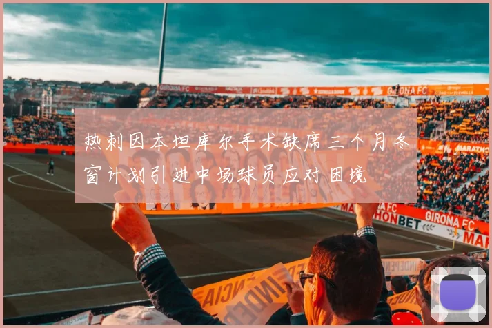 热刺因本坦库尔手术缺席三个月冬窗计划引进中场球员应对困境