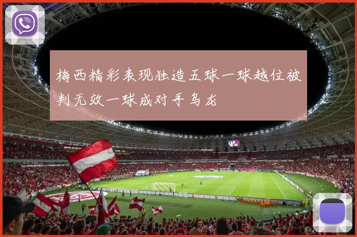 梅西精彩表现独造五球一球越位被判无效一球成对手乌龙