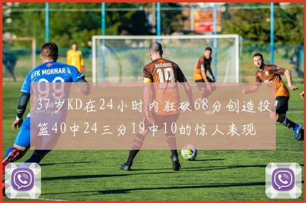37岁KD在24小时内狂砍68分创造投篮40中24三分19中10的惊人表现