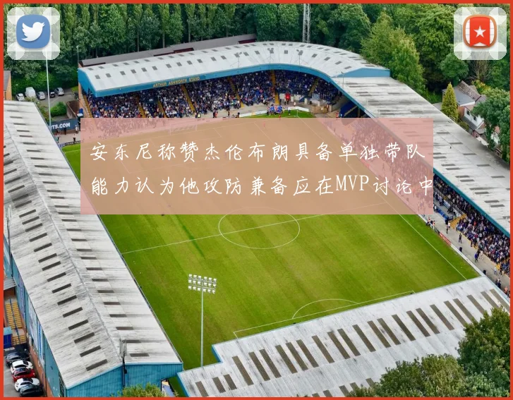 安东尼称赞杰伦布朗具备单独带队能力认为他攻防兼备应在MVP讨论中占有一席之地