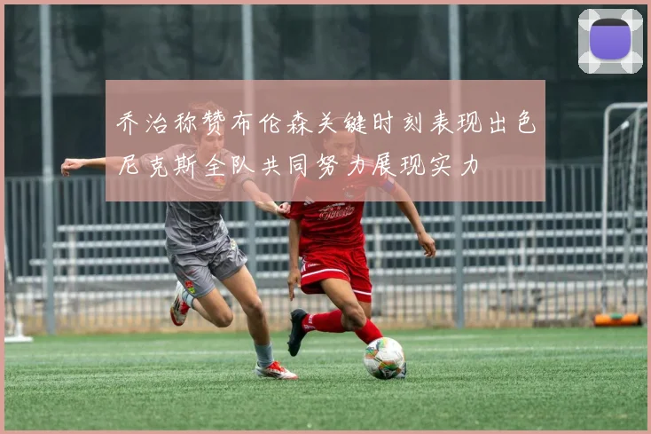 乔治称赞布伦森关键时刻表现出色尼克斯全队共同努力展现实力