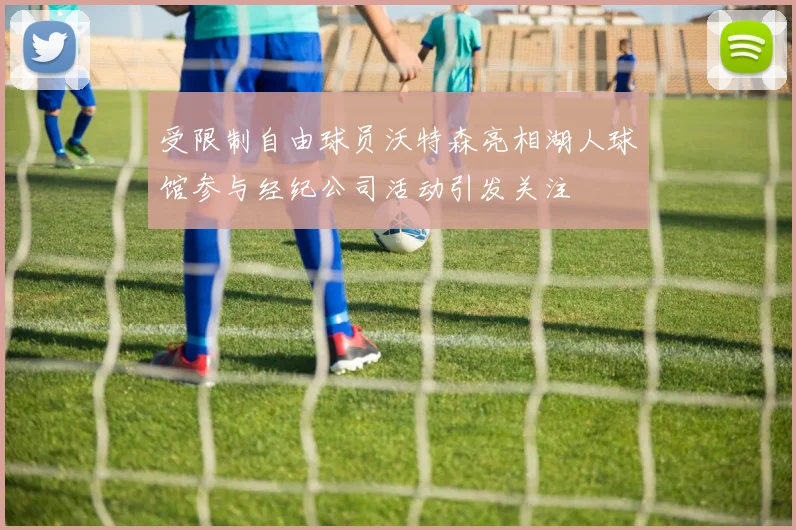 受限制自由球员沃特森亮相湖人球馆参与经纪公司活动引发关注