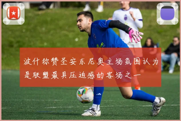 波什称赞圣安东尼奥主场氛围认为是联盟最具压迫感的客场之一