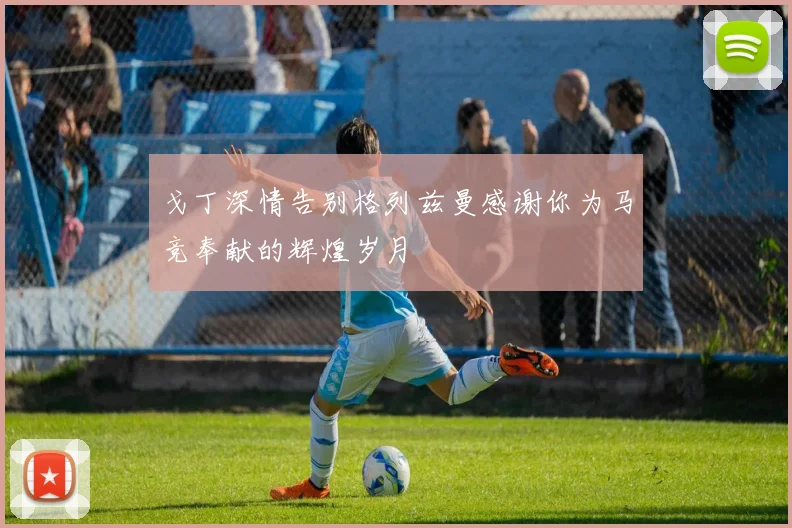 戈丁深情告别格列兹曼感谢你为马竞奉献的辉煌岁月